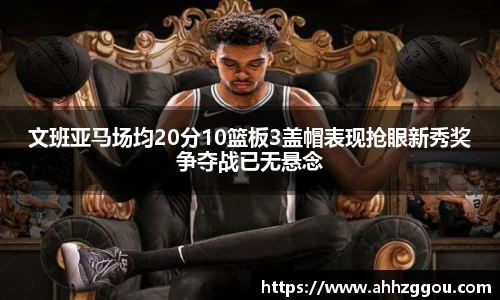 文班亚马场均20分10篮板3盖帽表现抢眼新秀奖争夺战已无悬念
