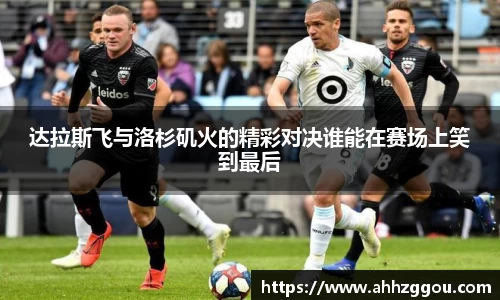 达拉斯飞与洛杉矶火的精彩对决谁能在赛场上笑到最后
